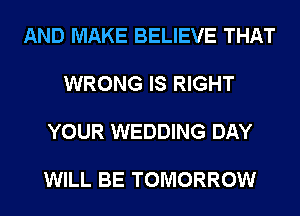 AND MAKE BELIEVE THAT

WRONG IS RIGHT

YOUR WEDDING DAY

WILL BE TOMORROW