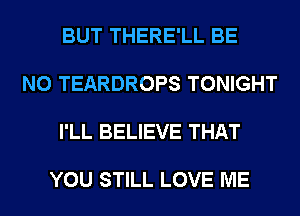 BUT THERE'LL BE

N0 TEARDROPS TONIGHT

I'LL BELIEVE THAT

YOU STILL LOVE ME