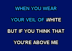 WHEN YOU WEAR

YOUR VEIL 0F WHITE

BUT IF YOU THINK THAT

YOU'RE ABOVE ME