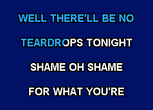 WELL THERE'LL BE N0

TEARDROPS TONIGHT

SHAME 0H SHAME

FOR WHAT YOU'RE