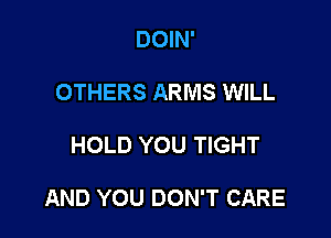 DOIN'
OTHERS ARMS WILL

HOLD YOU TIGHT

AND YOU DON'T CARE