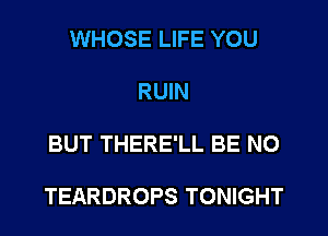 WHOSE LIFE YOU

RUIN

BUT THERE'LL BE NO

TEARDROPS TONIGHT