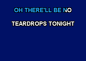 OH THERE'LL BE N0

TEARDROPS TONIGHT