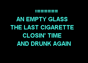 AN EMPTY GLASS
THE LAST CIGARETTE
CLOSIN' TIME

AND DRUNK AGAIN