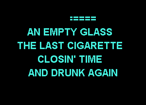 AN EMPTY GLASS
THE LAST CIGARETTE

CLOSIN' TIME
AND DRUNK AGAIN