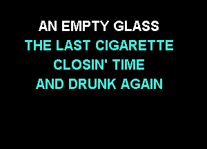 AN EMPTY GLASS
THE LAST CIGARETTE
CLOSIN' TIME

AND DRUNK AGAIN