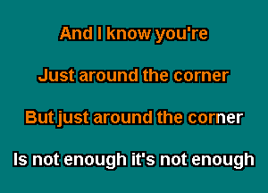 And I know you're
Just around the corner

Butjust around the corner

Is not enough it's not enough