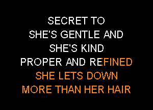 SECRET TO
SHE'S GENTLE AND
SHE'S KIND
PROPER AND REFINED
SHE LETS DOWN
MORE THAN HER HAIR