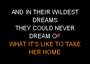 AND IN THEIR WILDEST
DREAMS
THEY COULD NEVER
DREAM OF
WHAT IT'S LIKE TO TAKE
HER HOME