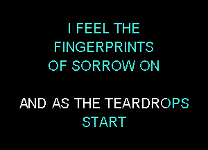 I FEEL THE
FINGERPRINTS
OF SORROW ON

AND AS THE TEARDROPS
START