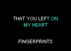 THAT YOU LEFT ON
MY HEART

FINGERPRINTS