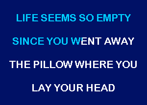 LIFE SEEMS SO EMPTY

SINCE YOU WENT AWAY

TH E PILLOW WH ERE YOU

LAY YOU R H EAD
