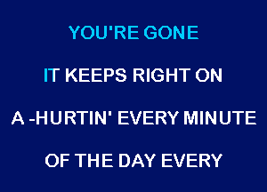 YOU'RE GONE

IT KEEPS RIGHT ON

A -HURTIN' EVERY MINUTE

OF THE DAY EVERY