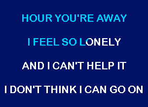 HOUR YOU'RE AWAY

I FEEL SO LON ELY

AND I CAN'T HELP IT

I DON'T THINK I CAN GO ON