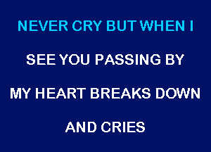 NEVER CRY BUT WHEN I

SEE YOU PASSING BY

MY HEART BREAKS DOWN

AND CRIES