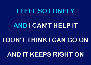 I FEEL SO LON ELY

AND I CAN'T HELP IT

I DON'T THINK I CAN GO ON

AND IT KEEPS RIGHT ON