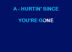A - HURTIN' SINCE

YOU'RE GONE