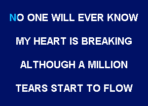 NO ONE WILL EVER KNOW

MY HEART IS BREAKING

ALTHOUGH A MILLION

TEARS START T0 FLOW