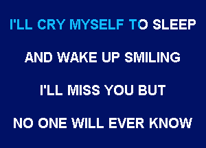 I'LL CRY MYSELF T0 SLEEP

AND WAKE UP SMILING

I'LL MISS YOU BUT

NO ONE WILL EVER KNOW