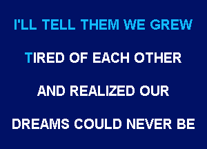 I'LL TELL THEM WE GREW

TIRED OF EACH OTHER

AND REALIZED OUR

DREAMS COULD NEVER BE