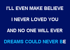 I'LL EVEN MAKE BELIEVE

I NEVER LOVED YOU

AND NO ONE WILL EVER

DREAMS COULD NEVER BE