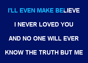 I'LL EVEN MAKE BELIEVE

I NEVER LOVED YOU

AND NO ONE WILL EVER

KNOW THE TRUTH BUT ME