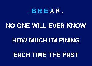 .BREAK.

NO ONE WILL EVER KNOW

HOW MUCH I'M PINING

EACH TIME THE PAST