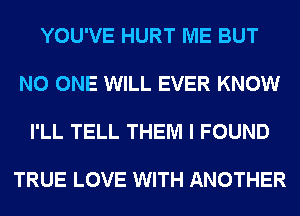 YOU'VE HURT ME BUT

NO ONE WILL EVER KNOW

I'LL TELL THEM I FOUND

TRUE LOVE WITH ANOTHER