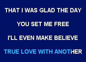 THAT I WAS GLAD THE DAY

YOU SET ME FREE

I'LL EVEN MAKE BELIEVE

TRUE LOVE WITH ANOTHER