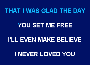 THAT I WAS GLAD THE DAY

YOU SET ME FREE

I'LL EVEN MAKE BELIEVE

I NEVER LOVED YOU