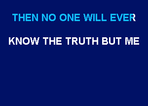 THEN NO ONE WILL EVER

KNOW THE TRUTH BUT ME