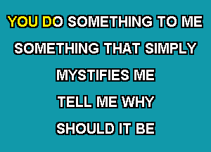 YOU DO SOMETHING TO ME
SOMETHING THAT SIMPLY
MYSTIFIES ME
TELL ME WHY
SHOULD IT BE