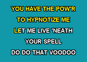 YOU HAVE THE POW'R
TO HYPNOTIZE IVIE
LET ME LIVE 'NEATH
YOUR SPELL
DO DO THAT VOODOO