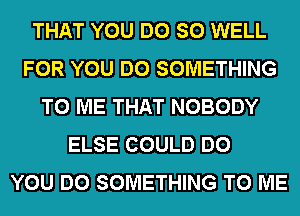 THAT YOU DO SO WELL
FOR YOU DO SOMETHING
TO ME THAT NOBODY
ELSE COULD DO
YOU DO SOMETHING TO ME