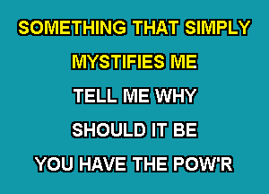 SOMETHING THAT SIMPLY
MYSTIFIES ME
TELL ME WHY
SHOULD IT BE
YOU HAVE THE POW'R