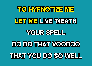 T0 HYPNOTIZE ME
LET ME LIVE 'NEATH
YOUR SPELL
DO DO THAT VOODOO
THAT YOU DO SO WELL
