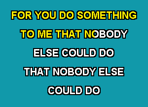 FOR YOU DO SOMETHING
TO ME THAT NOBODY
ELSE COULD DO
THAT NOBODY ELSE
COULD DO