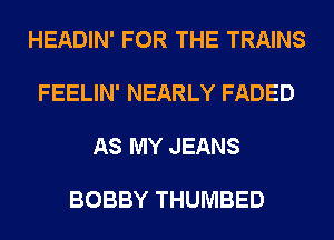 HEADIN' FOR THE TRAINS

FEELIN' NEARLY FADED

AS MY JEANS

BOBBY THUMBED
