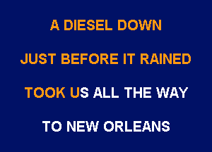 A DIESEL DOWN

JUST BEFORE IT RAINED

TOOK US ALL THE WAY

TO NEW ORLEANS