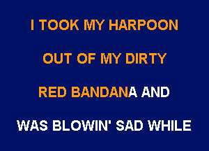 I TOOK MY HARPOON

OUT OF MY DIRTY

RED BANDANA AND

WAS BLOWIN' SAD WHILE