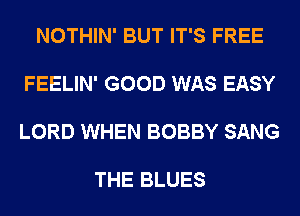 NOTHIN' BUT IT'S FREE

FEELIN' GOOD WAS EASY

LORD WHEN BOBBY SANG

THE BLUES