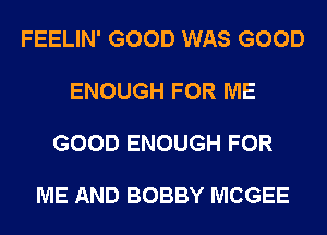 FEELIN' GOOD WAS GOOD

ENOUGH FOR ME

GOOD ENOUGH FOR

ME AND BOBBY MCGEE