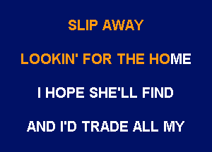 SLIP AWAY

LOOKIN' FOR THE HOME

I HOPE SHE'LL FIND

AND I'D TRADE ALL MY