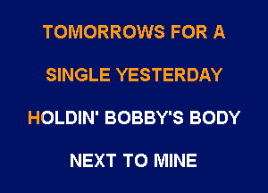 TOMORROWS FOR A

SINGLE YESTERDAY

HOLDIN' BOBBY'S BODY

NEXT T0 MINE