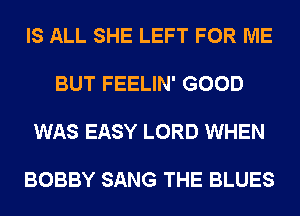 IS ALL SHE LEFT FOR ME

BUT FEELIN' GOOD

WAS EASY LORD WHEN

BOBBY SANG THE BLUES