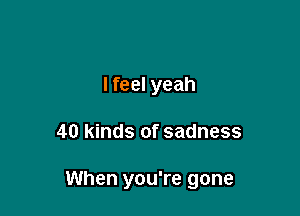 I feel yeah

40 kinds of sadness

When you're gone