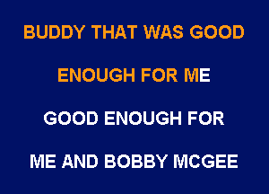 BUDDY THAT WAS GOOD

ENOUGH FOR ME

GOOD ENOUGH FOR

ME AND BOBBY MCGEE