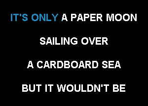 IT'S ONLY A PAPER MOON

SAILING OVER

A CARDBOARD SEA

BUT IT WOULDN'T BE