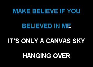 MAKE BELIEVE IF YOU

BELIEVED IN ME

IT'S ONLY A CANVAS SKY

HANGING OVER