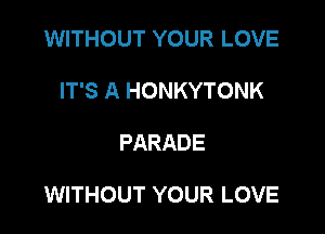 WITHOUT YOUR LOVE
IT'S A HONKYTONK

PARADE

WITHOUT YOUR LOVE